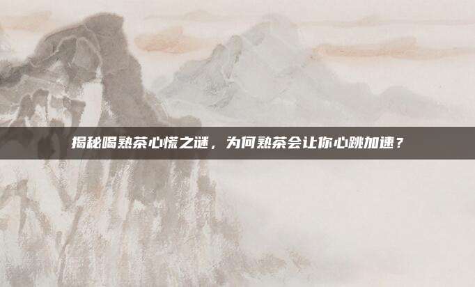 揭秘喝熟茶心慌之谜，为何熟茶会让你心跳加速？