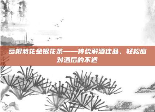 葛根菊花金银花茶——传统解酒佳品,轻松应对酒后的不适