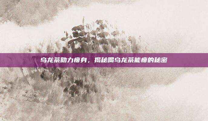 乌龙茶助力瘦身，揭秘喝乌龙茶能瘦的秘密