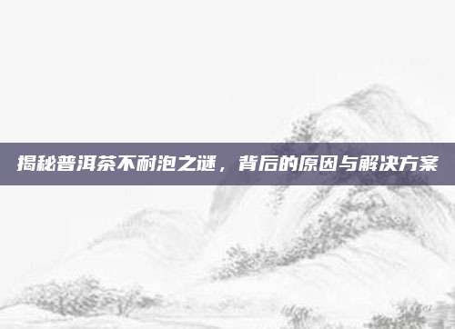 揭秘普洱茶不耐泡之谜，背后的原因与解决方案
