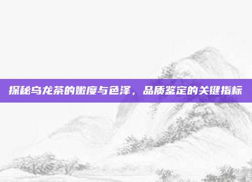 探秘乌龙茶的嫩度与色泽，品质鉴定的关键指标