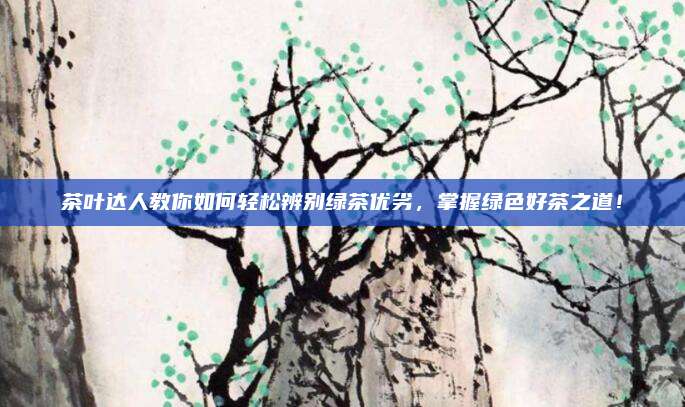 茶叶达人教你如何轻松辨别绿茶优劣，掌握绿色好茶之道！