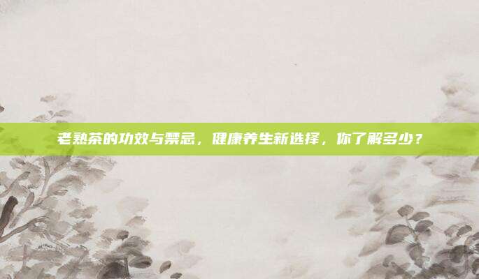老熟茶的功效与禁忌,健康养生新选择,你了解多少?