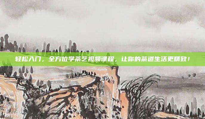 轻松入门,全方位学茶艺视频课程,让你的茶道生活更精致!