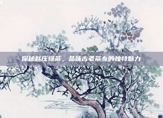 探秘赵庄绿茶，品味古老茶乡的独特魅力