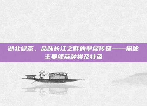 湖北绿茶,品味长江之畔的翠绿传奇——探秘主要绿茶种类及特色