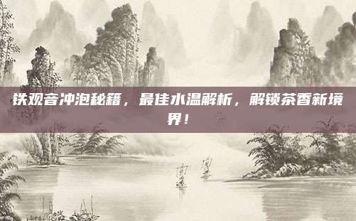铁观音冲泡秘籍,最佳水温解析,解锁茶香新境界!