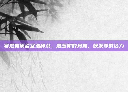 寒湿体质者宜选绿茶，温暖你的身体，焕发你的活力
