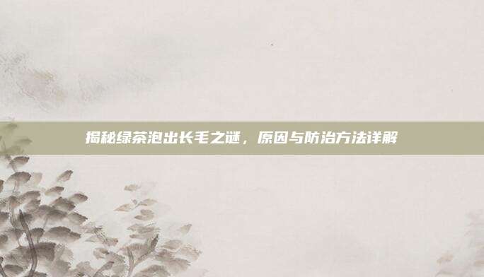 揭秘绿茶泡出长毛之谜，原因与防治方法详解