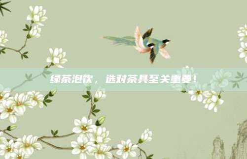 绿茶泡饮，选对茶具至关重要！