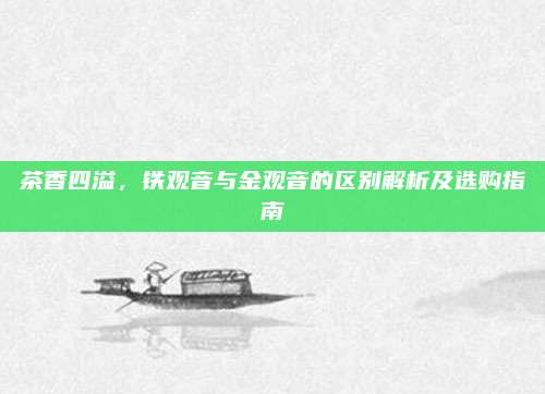 茶香四溢，铁观音与金观音的区别解析及选购指南