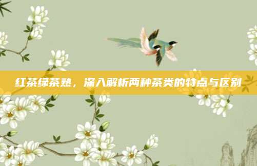 红茶绿茶熟，深入解析两种茶类的特点与区别