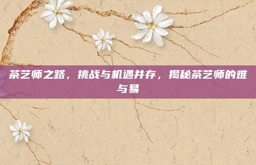茶艺师之路，挑战与机遇并存，揭秘茶艺师的难与易
