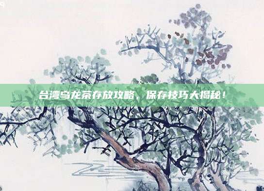 台湾乌龙茶存放攻略，保存技巧大揭秘！