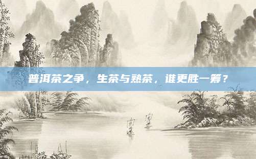 普洱茶之争，生茶与熟茶，谁更胜一筹？
