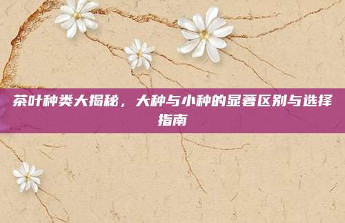 茶叶种类大揭秘，大种与小种的显著区别与选择指南