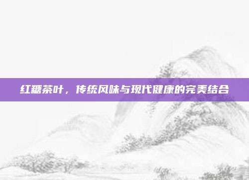红糖茶叶，传统风味与现代健康的完美结合
