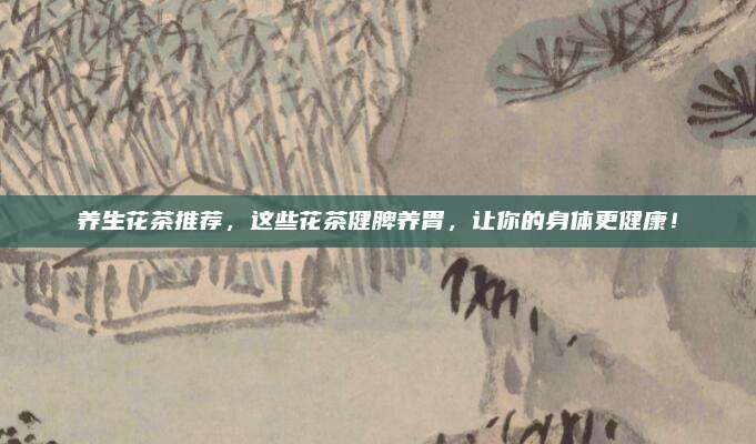 养生花茶推荐，这些花茶健脾养胃，让你的身体更健康！