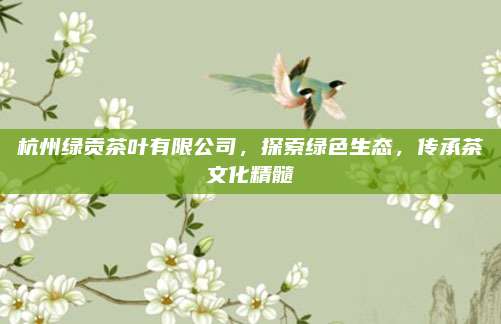 杭州绿贡茶叶有限公司，探索绿色生态，传承茶文化精髓