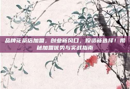 品牌花茶店加盟,创业新风口,投资新选择!揭秘加盟优势与实战指南