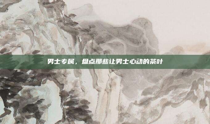男士专属，盘点那些让男士心动的茶叶