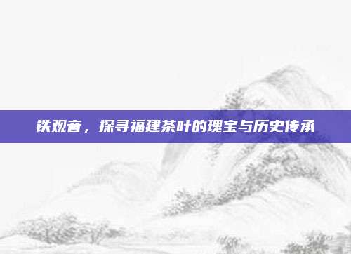 铁观音，探寻福建茶叶的瑰宝与历史传承