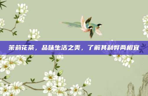 茉莉花茶，品味生活之美，了解其利弊两相宜