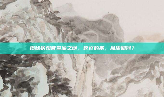 揭秘铁观音查油之谜，这样的茶，品质如何？