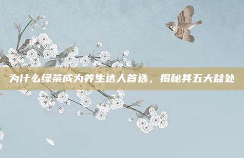 为什么绿茶成为养生达人首选，揭秘其五大益处