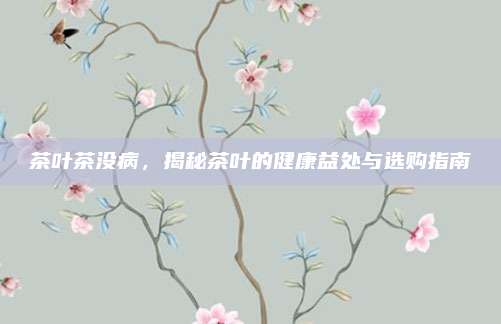 茶叶茶没病,揭秘茶叶的健康益处与选购指南