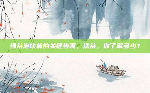 绿茶泡饮前的关键步骤，洗茶，你了解多少？