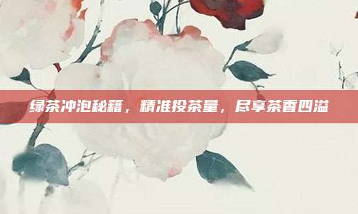 绿茶冲泡秘籍，精准投茶量，尽享茶香四溢