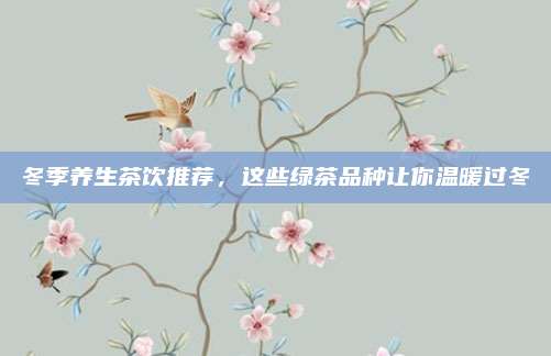 冬季养生茶饮推荐，这些绿茶品种让你温暖过冬