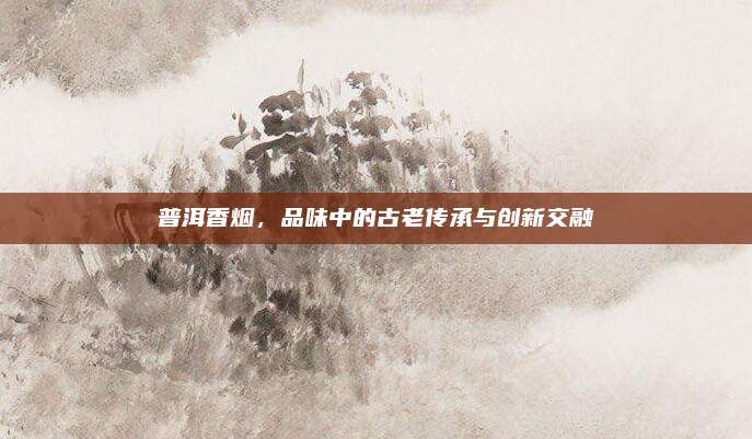 普洱香烟，品味中的古老传承与创新交融