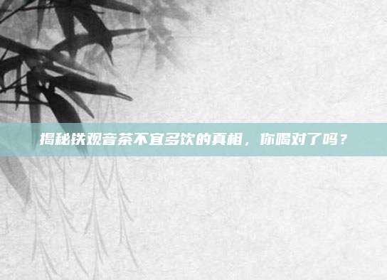 揭秘铁观音茶不宜多饮的真相，你喝对了吗？