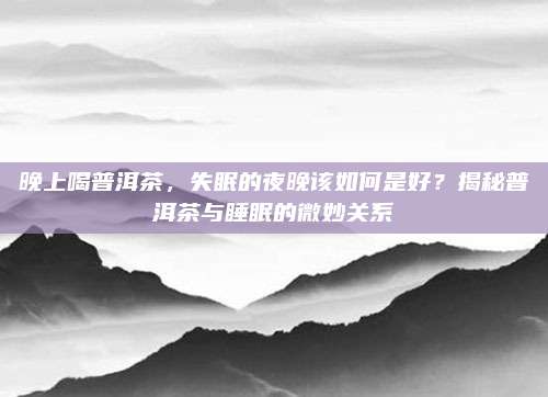 晚上喝普洱茶，失眠的夜晚该如何是好？揭秘普洱茶与睡眠的微妙关系