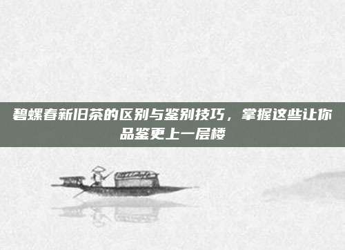 碧螺春新旧茶的区别与鉴别技巧,掌握这些让你品鉴更上一层楼