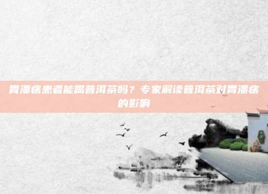 胃溃疡患者能喝普洱茶吗?专家解读普洱茶对胃溃疡的影响