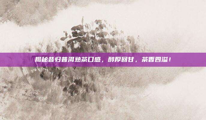 揭秘昔归普洱熟茶口感，醇厚回甘，茶香四溢！