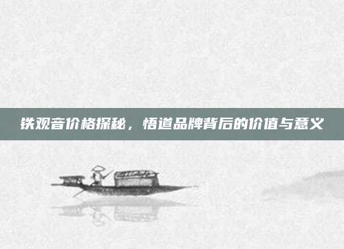 铁观音价格探秘，悟道品牌背后的价值与意义