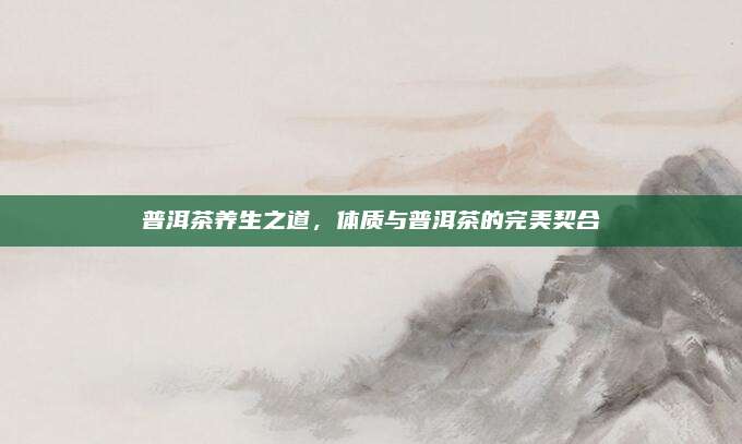 普洱茶养生之道,体质与普洱茶的完美契合