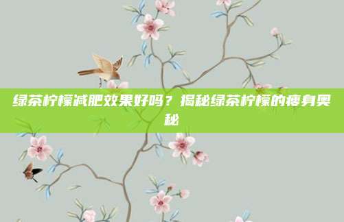 绿茶柠檬减肥效果好吗？揭秘绿茶柠檬的瘦身奥秘