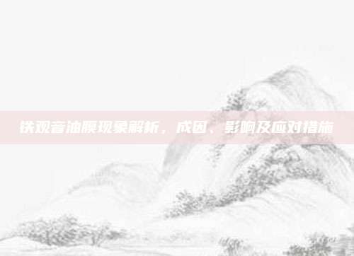铁观音油膜现象解析，成因、影响及应对措施