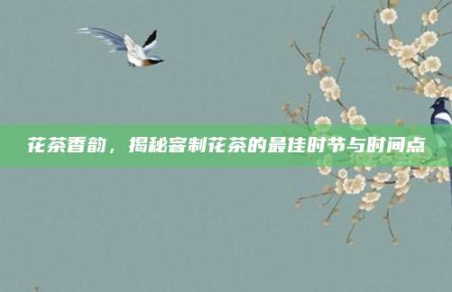 花茶香韵，揭秘窨制花茶的最佳时节与时间点
