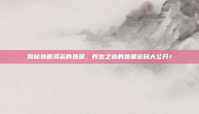 揭秘熟普洱茶的热量,养生之选的热量密码大公开!