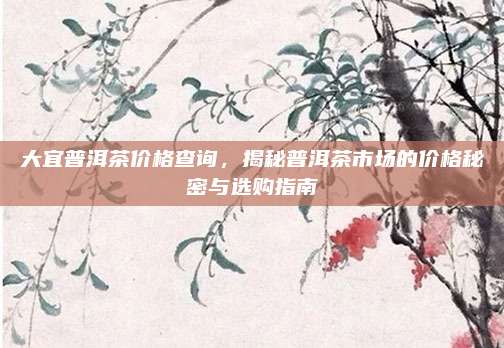大宜普洱茶价格查询,揭秘普洱茶市场的价格秘密与选购指南