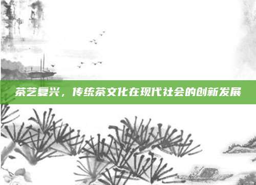 茶艺复兴,传统茶文化在现代社会的创新发展