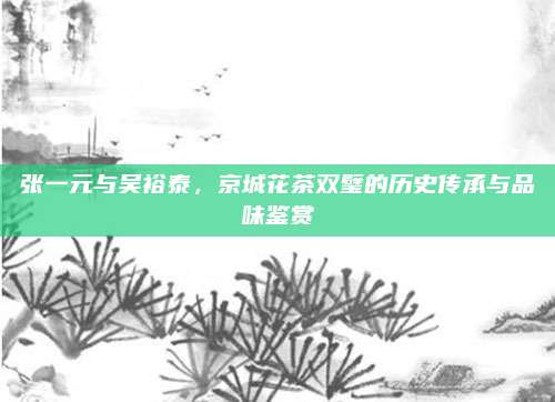 张一元与吴裕泰,京城花茶双璧的历史传承与品味鉴赏