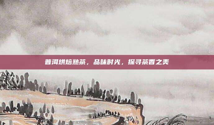 普洱烘焙熟茶,品味时光,探寻茶香之美