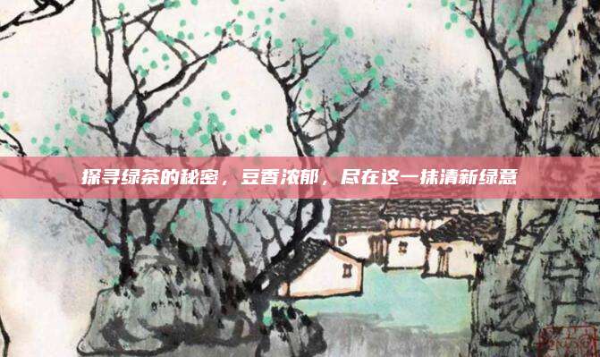 探寻绿茶的秘密,豆香浓郁,尽在这一抹清新绿意
